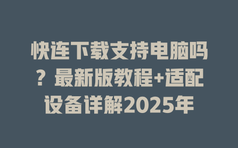 快连下载支持电脑吗?最新版教程+适配设备详解2025年 二