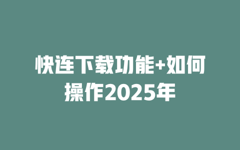 快连下载功能+如何操作2025年 二