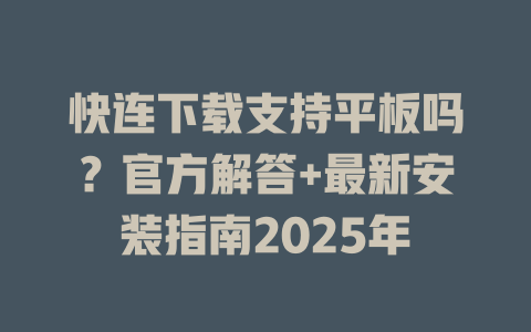 快连下载支持平板吗?官方解答+最新安装指南2025年 二