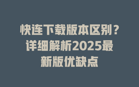 快连下载版本区别?详细解析2025最新版优缺点 二