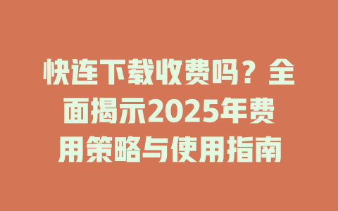 快连下载收费吗?全面揭示2025年费用策略与使用指南 二