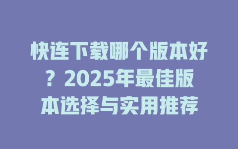 快连下载哪个版本好?2025年最佳版本选择与实用推荐 二