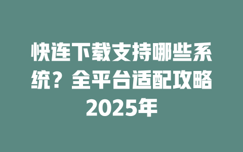 快连下载支持哪些系统?全平台适配攻略2025年 二