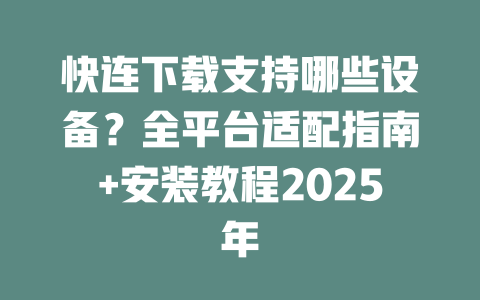 快连下载支持哪些设备?全平台适配指南+安装教程2025年 二