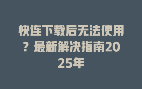 快连下载后无法使用?最新解决指南2025年 二