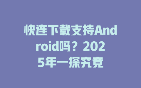 快连下载支持Android吗？2025年一探究竟 一