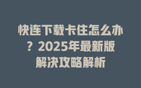 快连下载卡住怎么办？2025年最新版解决攻略解析 二