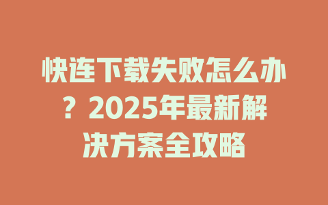 快连下载失败怎么办?2025年最新解决方案全攻略 二