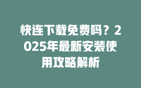 快连下载免费吗？2025年最新安装使用攻略解析 二