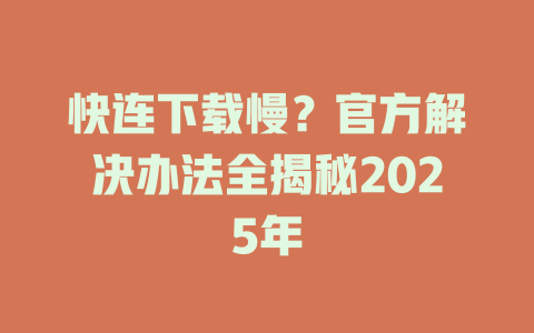 快连下载慢?官方解决办法全揭秘2025年 二