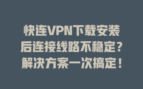 快连VPN下载安装后连接线路不稳定?解决方案一次搞定! 二