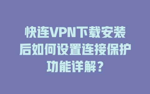 快连VPN下载安装后如何设置连接保护功能详解? 二