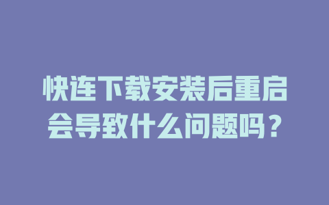 快连下载安装后重启会导致什么问题吗? 二