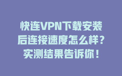 快连VPN下载安装后连接速度怎么样？实测结果告诉你！ 二
