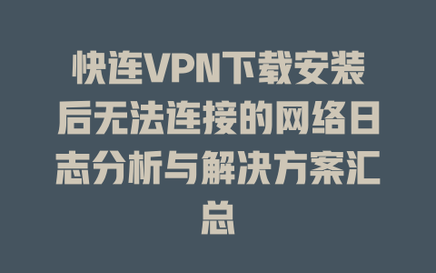 快连VPN下载安装后无法连接的网络日志分析与解决方案汇总 二