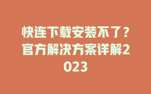 快连下载安装不了?官方解决方案详解2023 二