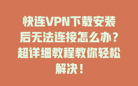 快连VPN下载安装后无法连接怎么办?超详细教程教你轻松解决! 二