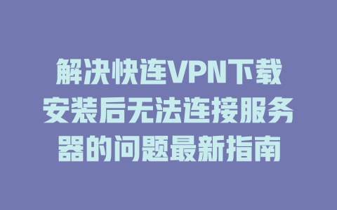 解决快连VPN下载安装后无法连接服务器的问题最新指南 二