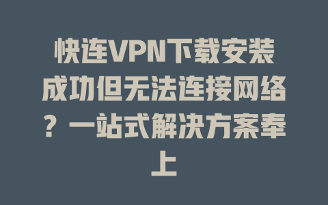 快连VPN下载安装成功但无法连接网络?一站式解决方案奉上 二