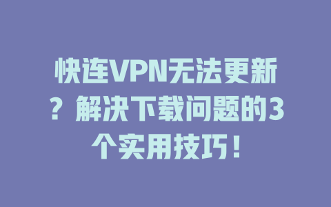 快连VPN无法更新？解决下载问题的3个实用技巧！ 二