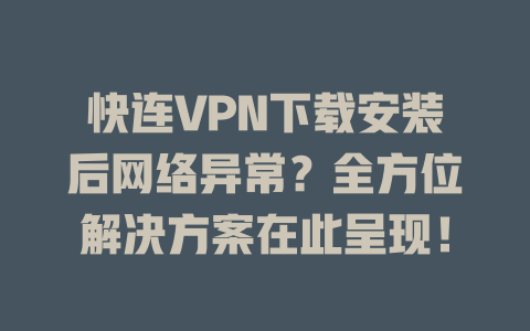 快连VPN下载安装后网络异常?全方位解决方案在此呈现! 二