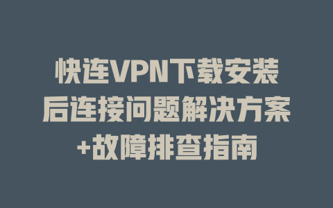 快连VPN下载安装后连接问题解决方案+故障排查指南 二