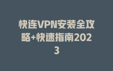 快连VPN安装全攻略+快速指南2023 二