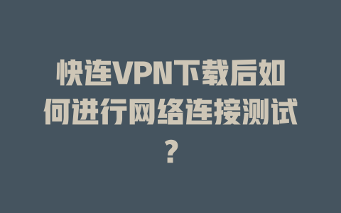 快连VPN下载后如何进行网络连接测试? 二