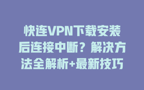 快连VPN下载安装后连接中断?解决方法全解析+最新技巧 二