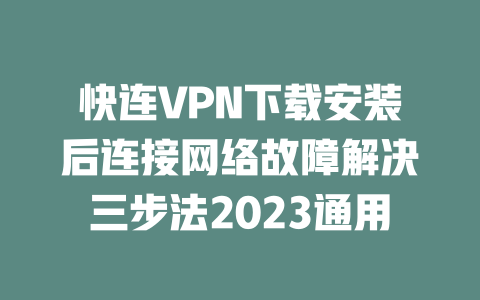 快连VPN下载安装后连接网络故障解决三步法2023通用 二