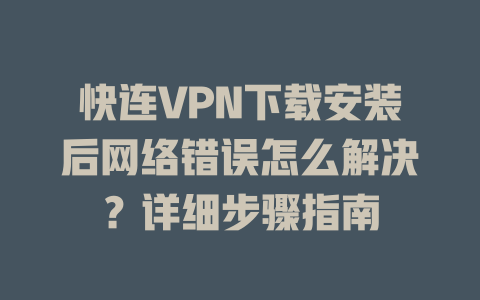 快连VPN下载安装后网络错误怎么解决?详细步骤指南 二