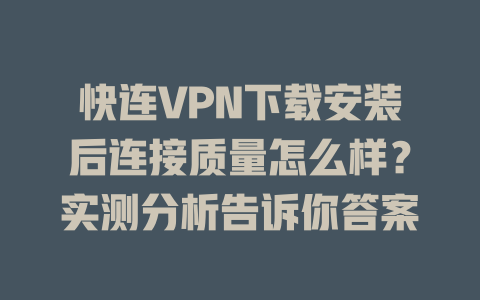 快连VPN下载安装后连接质量怎么样？实测分析告诉你答案 二