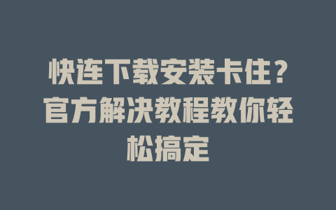 快连下载安装卡住?官方解决教程教你轻松搞定 二