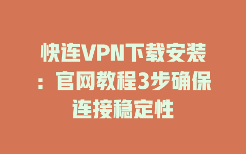 快连VPN下载安装：官网教程3步确保连接稳定性 二