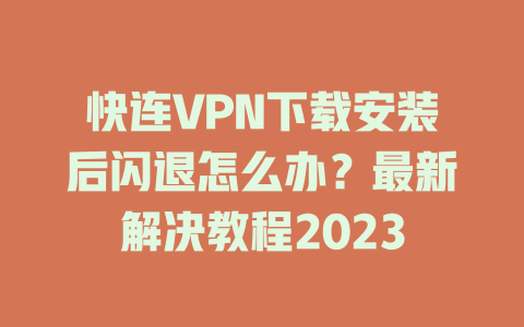 快连VPN下载安装后闪退怎么办?最新解决教程2023 二