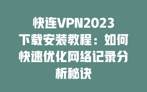快连VPN2023下载安装教程：如何快速优化网络记录分析秘诀 二