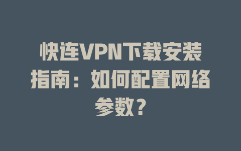 快连VPN下载安装指南：如何配置网络参数？ 二