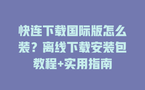 快连下载国际版怎么装？离线下载安装包教程+实用指南 二