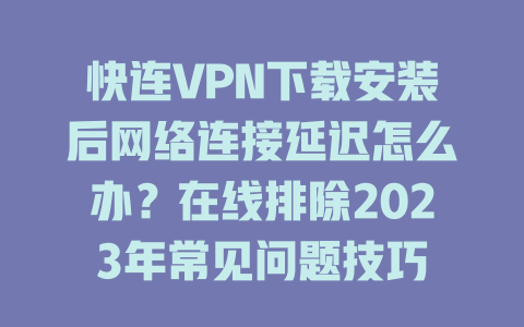 快连VPN下载安装后网络连接延迟怎么办?在线排除2023年常见问题技巧 二