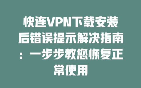 快连VPN下载安装后错误提示解决指南:一步步教您恢复正常使用 二