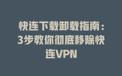 快连下载卸载指南:3步教你彻底移除快连VPN 二