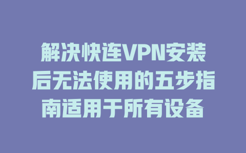 解决快连VPN安装后无法使用的五步指南适用于所有设备 二