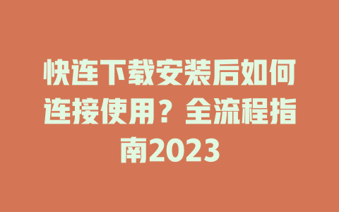 快连下载安装后如何连接使用？全流程指南2023 二