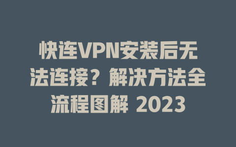 快连VPN安装后无法连接?解决方法全流程图解 2023 二