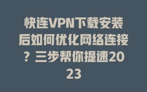 快连VPN下载安装后如何优化网络连接?三步帮你提速2023 二