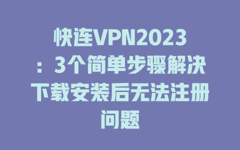 快连VPN2023:3个简单步骤解决下载安装后无法注册问题 二