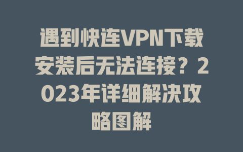 遇到快连VPN下载安装后无法连接?2023年详细解决攻略图解 二