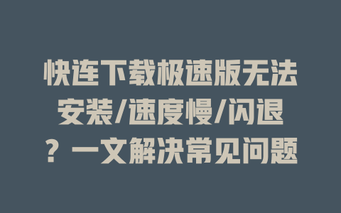 快连下载极速版无法安装/速度慢/闪退?一文解决常见问题 二