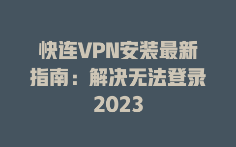 快连VPN安装最新指南:解决无法登录2023 二