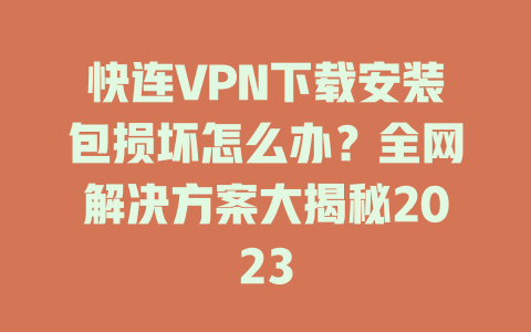 快连VPN下载安装包损坏怎么办?全网解决方案大揭秘2023 二
